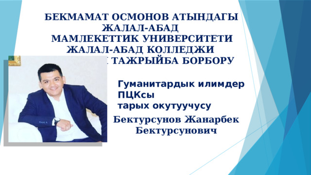  БЕКМАМАТ ОСМОНОВ АТЫНДАГЫ ЖАЛАЛ-АБАД  МАМЛЕКЕТТИК УНИВЕРСИТЕТИ ЖАЛАЛ-АБАД КОЛЛЕДЖИ АЛДЫНКЫ ТАЖРЫЙБА БОРБОРУ Гуманитардык илимдер ПЦКсы тарых окутуучусу Бектурсунов Жанарбек Бектурсунович 