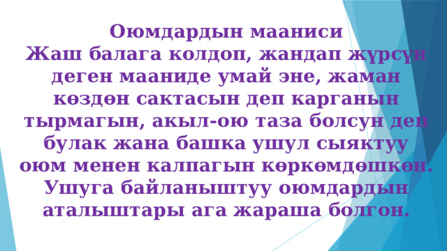Оюмдардын мааниси  Жаш балага колдоп, жандап жүрсүн деген мааниде умай эне, жаман көздөн сактасын деп карганын тырмагын, акыл-ою таза болсун деп булак жана башка ушул сыяктуу оюм менен калпагын көркөмдөшкөн. Ушуга байланыштуу оюмдардын аталыштары ага жараша болгон.  