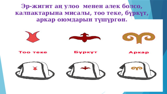 Эр-жигит аң улоо менен алек болсо, калпактарына мисалы, тоо теке, бүркүт, аркар оюмдарын түшүргөн. 