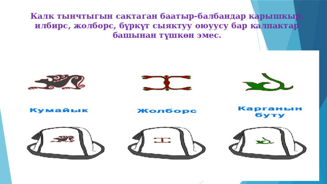 Калк тынчтыгын сактаган баатыр-балбандар карышкыр, илбирс, жолборс, бүркүт сыяктуу оюуусу бар калпактар башынан түшкөн эмес.   