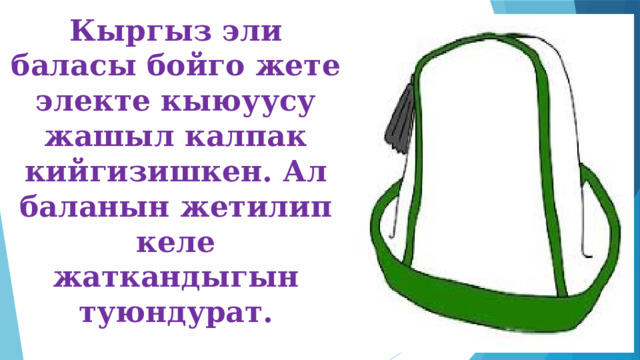 Кыргыз эли баласы бойго жете электе кыюуусу жашыл калпак кийгизишкен. Ал баланын жетилип келе жаткандыгын туюндурат. 
