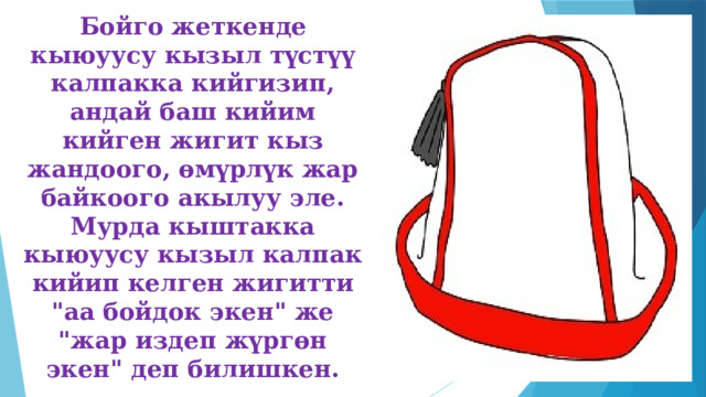 Бойго жеткенде кыюуусу кызыл түстүү калпакка кийгизип, андай баш кийим кийген жигит кыз жандоого, өмүрлүк жар байкоого акылуу эле. Мурда кыштакка кыюуусу кызыл калпак кийип келген жигитти 