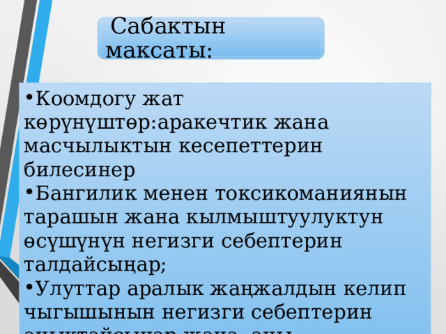  Сабактын максаты: Коомдогу жат көрүнүштөр:аракечтик жана масчылыктын кесепеттерин билесинер Бангилик менен токсикоманиянын тарашын жана кылмыштуулуктун өсүшүнүн негизги себептерин талдайсыңар; Улуттар аралык жаңжалдын келип чыгышынын негизги себептерин аныктайсыңар жана аны болтурбоонун жолдорун белгилейсиңер; 