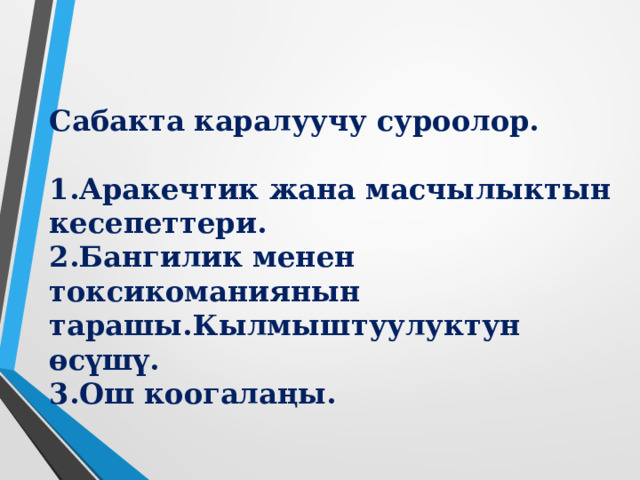 Сабакта каралуучу суроолор.  1.Аракечтик жана масчылыктын кесепеттери. 2.Бангилик менен токсикоманиянын тарашы.Кылмыштуулуктун өсүшү. 3.Ош коогалаңы. 
