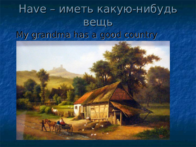 Have – иметь какую-нибудь вещь  My grandma has a good country house. 