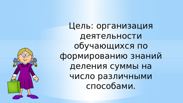 Цель: организация деятельности обучающихся по формированию знаний деления суммы на число различными способами. 