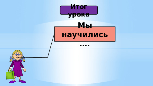 Итог урока Мы научились …. 