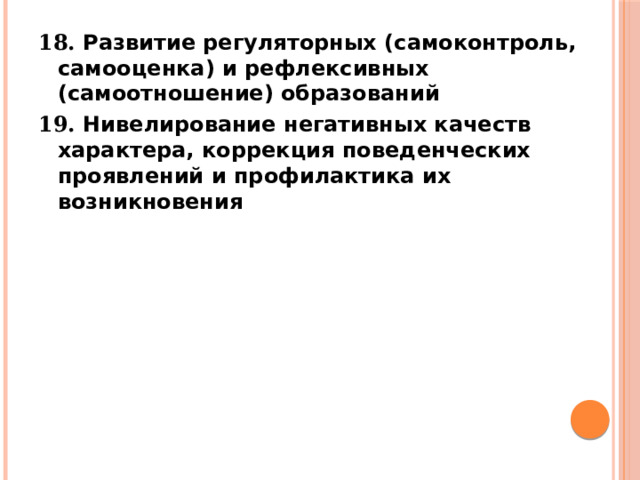 18. Развитие регуляторных (самоконтроль, самооценка) и рефлексивных (самоотношение) образований 19. Нивелирование негативных качеств характера, коррекция поведенческих проявлений и профилактика их возникновения   