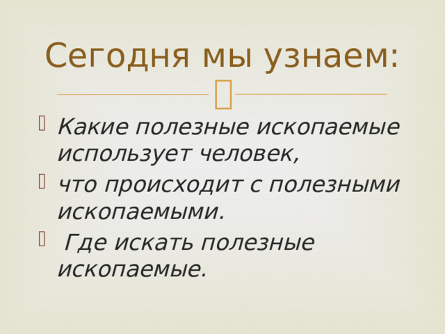 Сегодня мы узнаем: Какие полезные ископаемые использует человек, что происходит с полезными ископаемыми.  Где искать полезные ископаемые. 