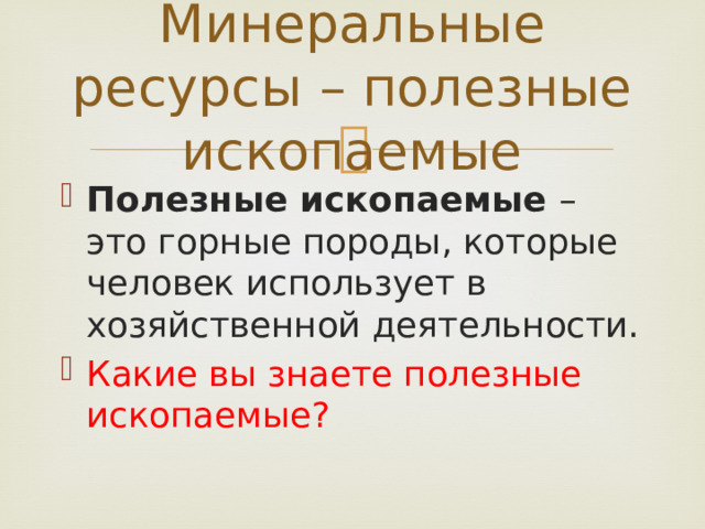Минеральные ресурсы – полезные ископаемые Полезные ископаемые – это горные породы, которые человек использует в хозяйственной деятельности. Какие вы знаете полезные ископаемые? 