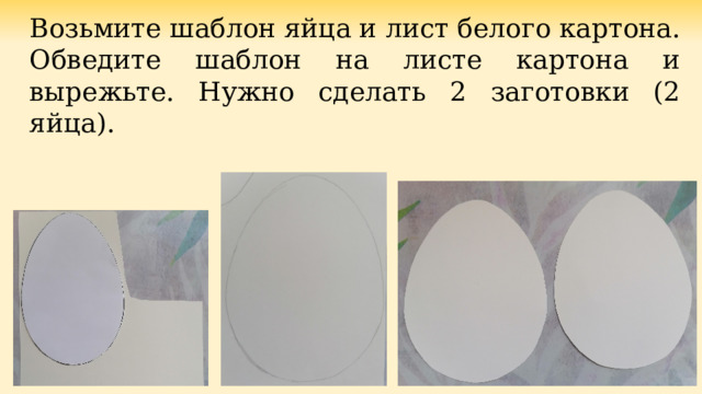 Возьмите шаблон яйца и лист белого картона. Обведите шаблон на листе картона и вырежьте. Нужно сделать 2 заготовки (2 яйца). 