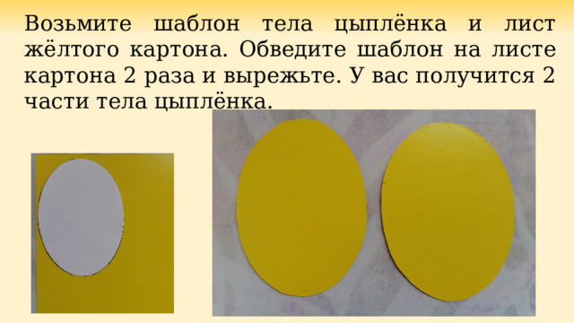 Возьмите шаблон тела цыплёнка и лист жёлтого картона. Обведите шаблон на листе картона 2 раза и вырежьте. У вас получится 2 части тела цыплёнка. 