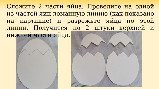 Сложите 2 части яйца. Проведите на одной из частей яиц ломанную линию (как показано на картинке) и разрежьте яйца по этой линии. Получится по 2 штуки верхней и нижней части яйца. 