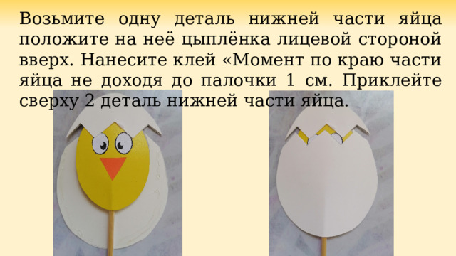 Возьмите одну деталь нижней части яйца положите на неё цыплёнка лицевой стороной вверх. Нанесите клей «Момент по краю части яйца не доходя до палочки 1 см. Приклейте сверху 2 деталь нижней части яйца. 
