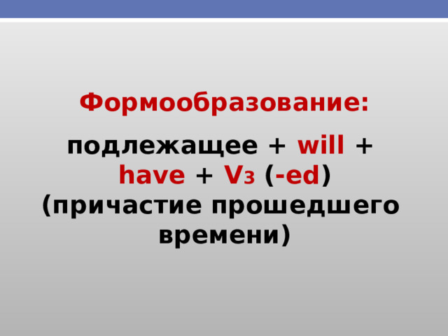 Формообразование: подлежащее + will + have + V 3 ( -ed ) (причастие прошедшего времени) 