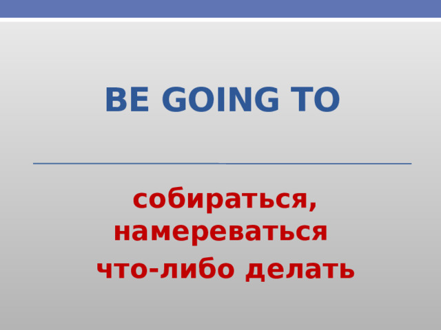 Be going to собираться, намереваться что-либо делать 