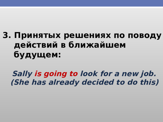 3. Принятых решениях по поводу  действий в ближайшем  будущем:   Sally is going to look for a new job.  (She has already decided to do this) 