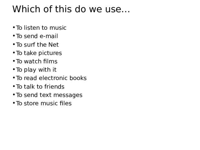 Which of this do we use… To listen to music To send e-mail To surf the Net To take pictures To watch films To play with it To read electronic books To talk to friends To send text messages To store music files 