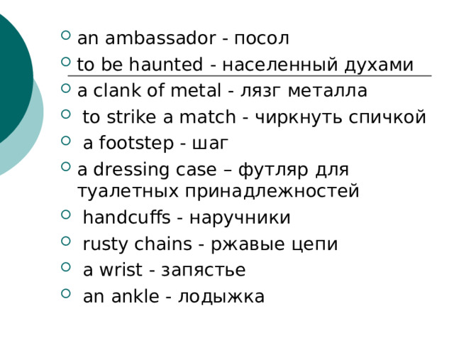 an ambassador - посол to be haunted - населенный духами a clank of metal - лязг металла  to strike a match - чиркнуть спичкой  a footstep - шаг a dressing case –  футляр для туалетных принадлежностей  handcuffs -  наручники  rusty chains -  ржавые цепи  a wrist  -  запястье  an ankle  -  лодыжка 