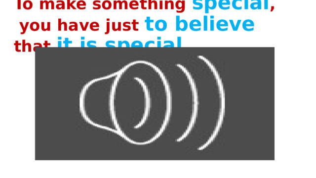 To make something special ,  you have just to believe that it is special . 
