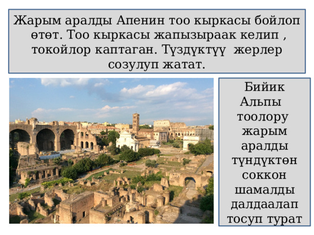 Жарым аралды Апенин тоо кыркасы бойлоп өтөт. Тоо кыркасы жапызыраак келип , токойлор каптаган. Түздүктүү жерлер созулуп жатат. Бийик Альпы тоолору жарым аралды түндүкт өн соккон шамалды далдаалап тосуп турат 