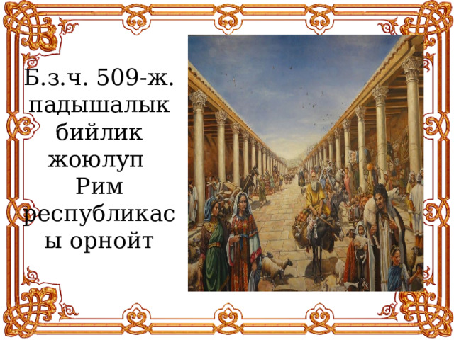 Б.з.ч. 509-ж. падышалык бийлик жоюлуп Рим республикасы орнойт 