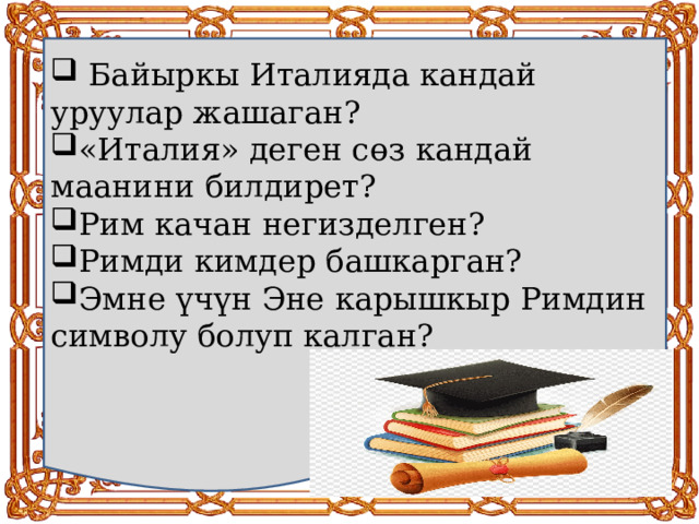  Байыркы Италияда кандай уруулар жашаган? «Италия» деген с өз кандай маанини билдирет? Рим качан негизделген? Римди кимдер башкарган? Эмне үчүн Эне карышкыр Римдин символу болуп калган? 