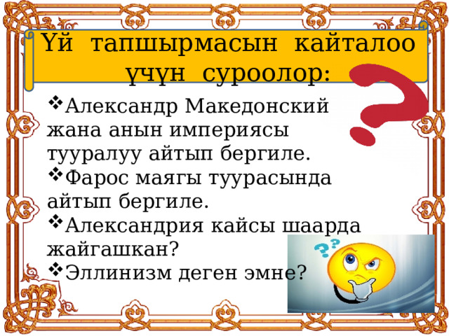 Үй тапшырмасын кайталоо үчүн суроолор: Александр Македонский жана анын империясы тууралуу айтып бергиле. Фарос маягы туурасында айтып бергиле. Александрия кайсы шаарда жайгашкан? Эллинизм деген эмне? 