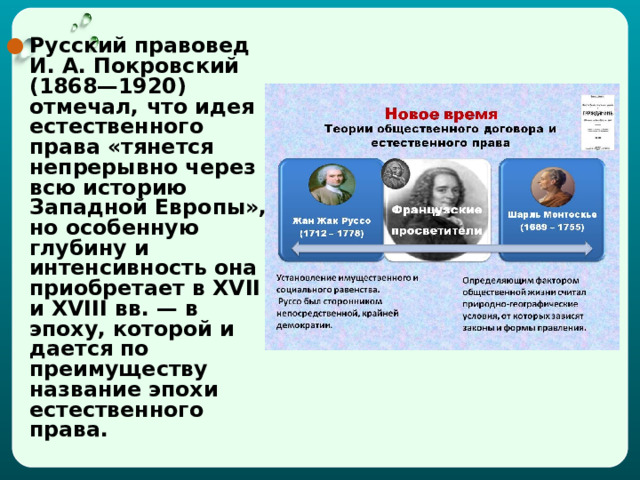 Русский правовед И. А. Покровский (1868—1920) отмечал, что идея естественного права «тянется непрерывно через всю историю Западной Европы», но особенную глубину и интенсивность она приобретает в XVII и XVIII вв. — в эпоху, которой и дается по преимуществу название эпохи естественного права.  