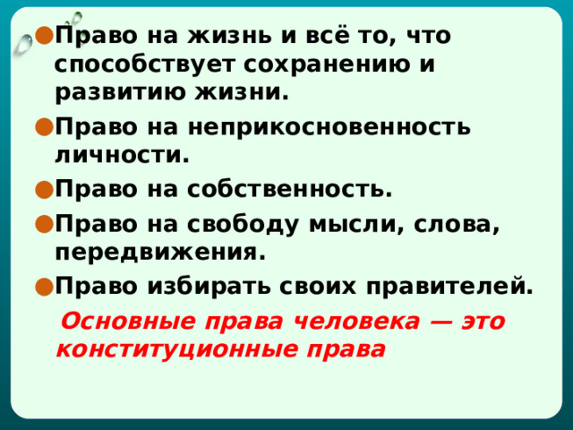 Право на жизнь и всё то, что способствует сохранению и развитию жизни. Право на неприкосновенность личности. Право на собственность. Право на свободу мысли, слова, передвижения. Право избирать своих правителей.  Основные права человека — это конституционные права  