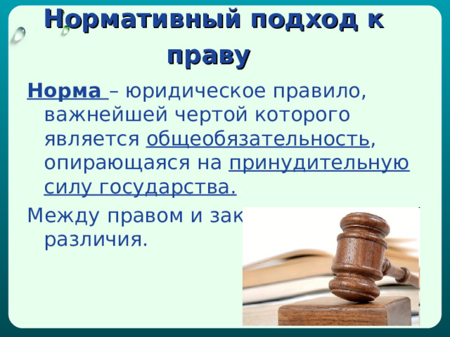 Нормативный подход к праву  Норма – юридическое правило, важнейшей чертой которого является общеобязательность , опирающаяся на принудительную силу государства. . Между правом и законом нет различия.  