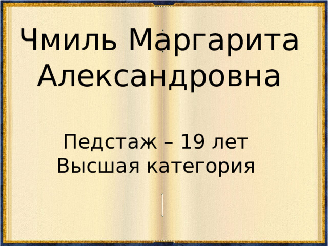 Чмиль Маргарита Александровна   Педстаж – 19 лет  Высшая категория    