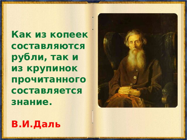 Как из копеек составляются рубли, так и из крупинок прочитанного составляется знание.   В.И.Даль 