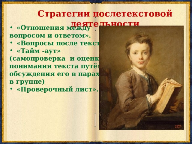 «ЧТЕНИЕ ПРО СЕБЯ С ПОМЕТКАМИ»   Данная стратегия чаще всего используется для работы со сложными научными текстами. Цель - мониторинг понимания читаемого текста и его критический анализ. Читатель делает на полях пометки. Например, такие:  + ПОНЯЛ - НЕ ПОНЯЛ ? НАДО ОБСУДИТЬ  или такие: + СОГЛАСЕН — НЕ СОГЛАСЕН !! ТРЕБУЕТСЯ ОБСУЖДЕНИЕ ++ соответствует тому, что знаю; - - противоречит тому, что я знаю; ?? не понятно, хотелось бы получить дополнительные сведения по этому вопросу.  Характер пометок определяется целями чтения. В первом случае это — проверка понимания текста , во втором — выяснение мнения читателя относительно текста, в третьем — его критическое осмысление.     