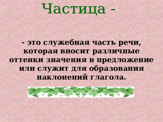 - это служебная часть речи, которая вносит различные оттенки значения в предложение или служит для образования наклонений глагола. 