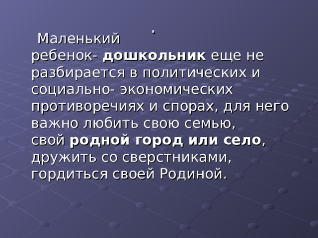 .  Маленький ребенок-  дошкольник  еще не разбирается в политических и социально- экономических противоречиях и спорах, для него важно любить свою семью, свой  родной город или село , дружить со сверстниками, гордиться своей Родиной. 