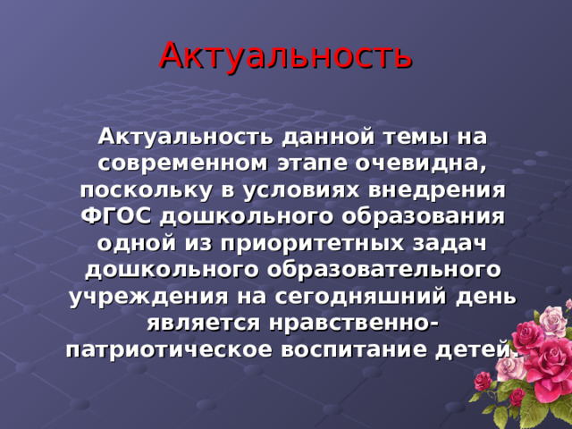Актуальность Актуальность данной темы на современном этапе очевидна, поскольку в условиях внедрения ФГОС дошкольного образования одной из приоритетных задач дошкольного образовательного учреждения на сегодняшний день является нравственно-патриотическое воспитание детей.  