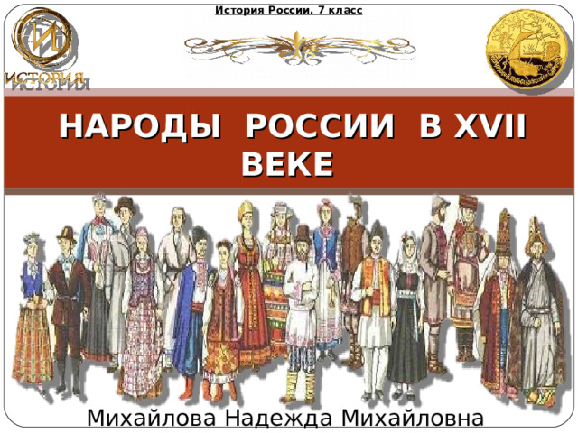 История России. 7 класс НАРОДЫ РОССИИ В XVII ВЕКЕ Михайлова Надежда Михайловна 