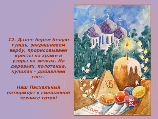 12. Далее берем белую гуашь, закрашиваем вербу, прорисовываем кресты на храме и узоры на яичках. На деревьях, полотенце, куполах – добавляем свет.  Наш Пасхальный натюрморт в смешанной технике готов! 