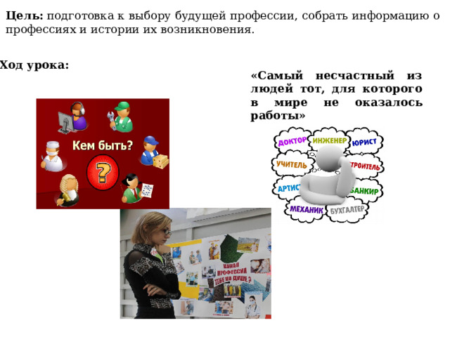 Цель: подготовка к выбору будущей профессии, собрать информацию о профессиях и истории их возникновения. Ход урока: «Самый несчастный из людей тот, для которого в мире не оказалось работы» 