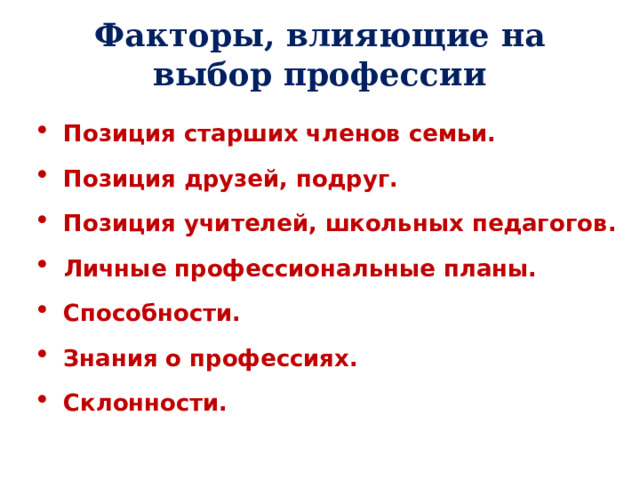 Факторы, влияющие на  выбор профессии Позиция старших членов семьи. Позиция друзей, подруг. Позиция учителей, школьных педагогов. Личные профессиональные планы. Способности. Знания о профессиях. Склонности.  