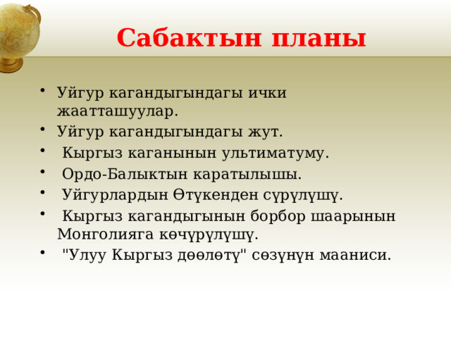 Сабактын планы Уйгур кагандыгындагы ички жаатташуулар. Уйгур кагандыгындагы жут.  Кыргыз каганынын ультиматуму.  Ордо-Балыктын каратылышы.  Уйгурлардын Өтүкенден сүрүлүшү.  Кыргыз кагандыгынын борбор шаарынын Монголияга көчүрүлүшү.  