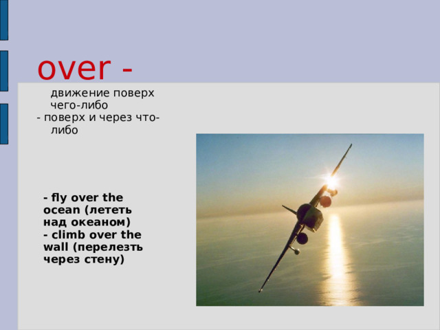 over -  движение поверх чего-либо - поверх и через что-либо - fly over the ocean (лететь над океаном) - climb over the wall (перелезть через стену) 