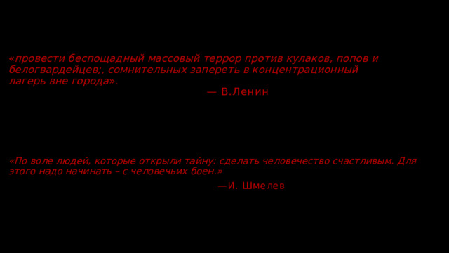 « провести беспощадный массовый террор против кулаков, попов и белогвардейцев;, сомнительных запереть в концентрационный лагерь вне города ».   — В.Ленин    «По воле людей, которые открыли тайну: сделать человечество счастливым. Для этого надо начинать – с человечьих боен.» — И. Шмелев 