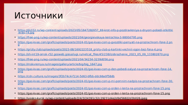Источники https://ds332.ru/wp-content/uploads/2023/05/1647282657_69-krot-info-p-pozdravleniya-s-dnyom-pobedi-otkritki-kras-74.jpg https://free-png.ru/wp-content/uploads/2021/04/georgievskaya-lentochka-3-9800d795.png https://gas-kvas.com/grafic/uploads/posts/2024-01/gas-kvas-com-p-gvozdiki-pamyati-na-prozrachnom-fone-2.png https://grizly.club/uploads/posts/2023-08/1692223518_grizly-club-p-kartinki-vechnii-ogon-bez-fona-4.png https://sh-int19-omsk-r52.gosweb.gosuslugi.ru/netcat_files/45/238/izobrazhenie_2023_05_09_133802870.png https://free-png.ru/wp-content/uploads/2021/04/34234-3239d056.png https://mskvremya.ru/images/gallery/article/big/big_1647.jpg https://gas-kvas.com/grafic/uploads/posts/2024-01/gas-kvas-com-p-den-pobedi-salyut-na-prozrachnom-fone-14.png https://cdn.culture.ru/images/3f2b74c4-f114-5d63-bfbb-ddc66a0f58db https://gas-kvas.com/grafic/uploads/posts/2024-01/gas-kvas-com-p-mi-pomnim-nadpis-na-prozrachnom-fone-30.png https://gas-kvas.com/grafic/uploads/posts/2024-01/gas-kvas-com-p-orden-i-lenta-na-prozrachnom-fone-15.png https://gas-kvas.com/grafic/uploads/posts/2024-01/gas-kvas-com-p-orden-i-lenta-na-prozrachnom-fone-15.png  https://uookn-kursk.ru/wp-content/uploads/2/4/3/24391c32c29231d4e2d9d56822d3b026.jpeg  