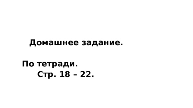   Домашнее задание.   По тетради.  Стр. 18 – 22. 