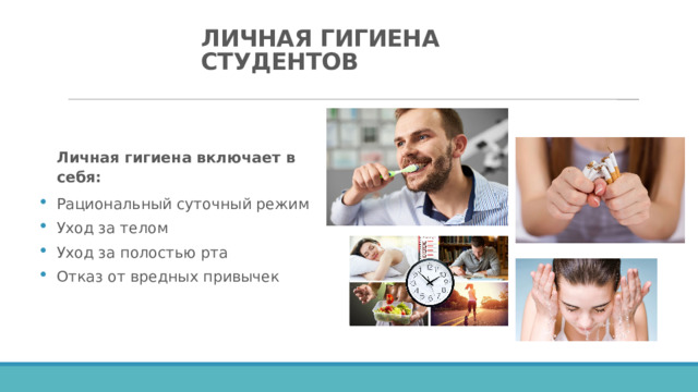 ЛИЧНАЯ ГИГИЕНА СТУДЕНТОВ   Личная гигиена включает в себя: Рациональный суточный режим Уход за телом Уход за полостью рта Отказ от вредных привычек 