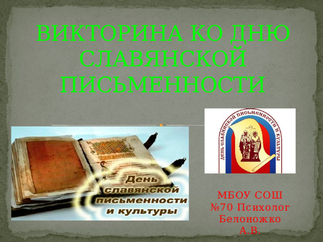 ВИКТОРИНА КО ДНЮ СЛАВЯНСКОЙ ПИСЬМЕННОСТИ МБОУ СОШ №70 Психолог Белоножко А.В. 