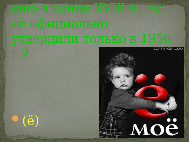 Какая буква появилась ещё в конце XVIII в., но её официально утвердили только в 1956 г.? (ё) 