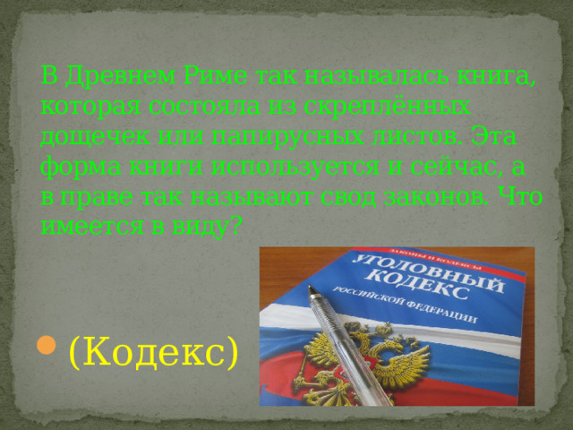 В Древнем Риме так называлась книга, которая состояла из скреплённых дощечек или папирусных листов. Эта форма книги используется и сейчас, а в праве так называют свод законов. Что имеется в виду? (Кодекс) 